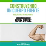 Construyendo Un Cuerpo Fuerte : Basado En Las Enseñanzas De Frank Suarez cover image