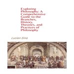 Exploring Philosophy : A Comprehensive Guide to the Branches, History, Theories, and Practices of cover image