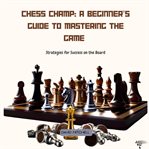 Chess Champ : A Beginner's Guide to Mastering the Game cover image