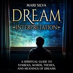 Dream Interpretation : A Spiritual Guide to Symbols, Words, Themes, and Meanings of Dreams cover image