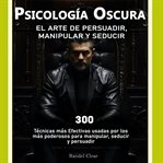 Psicología Oscura : El Arte de la Persuasión, Manipulación y Seducción cover image