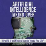 Artificial intelligence taking over : how will AI and machine learning impact your life? cover image