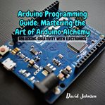 Arduino programming guide : mastering the art of Arduino alchemy cover image
