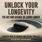 Unlock Your Longevity : The Art and Science of Living Longer cover image