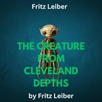 Fritz Leiber : The Creature From Cleveland Depths cover image