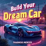 Build Your Dream Car : Simple Steps for Everyone cover image
