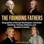 The founding fathers : biographies of George Washington, Alexander Hamilton, Thomas Jefferson, and Benjamin Franklin cover image