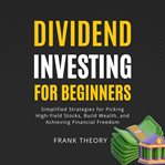 Dividend Investing for Beginners : Simplified Strategies for Picking High-yield Stocks, Build Wealth, and Achieving Financial Freedom cover image