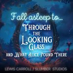 Fall Asleep to Through the Looking Glass and What Alice Found There : A Soothing Reading for Relaxation and Sleep cover image