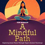 A mindful path : exploring inner peace through yoga's ancient teachings cover image