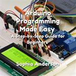 Arduino programming made easy : a step-by-step guide for beginners cover image