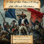 A Tale of Two Cities a Story of the French Revolution : A Riveting Story Of Sacrifice, Revolution, And The Enduring Power Of Love In A Time Of Turmoil cover image