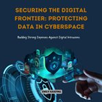 Securing the Digital Frontier : Protecting Data in Cyberspace cover image