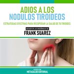 Adios a Los Nodulos Tiroideos : Basado en Las Enseñanzas de Frank Suarez cover image