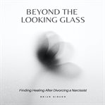 Beyond the looking glass : finding healing after divorcing a narcissist cover image