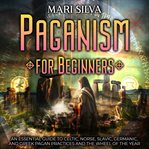 Paganism for Beginners : An Essential Guide to Celtic, Norse, Slavic, Germanic, and Greek Pagan Pract cover image