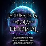 Lectura de la bola de cristal : descubriendo el arte de la adivinación y la mediumnidad psíquica cover image