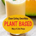 Clean Eating Smoothies : Plant Based cover image