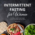 Intermittent Fasting for Women : A Complete Guide to Lose Weight, Revitalize Your Body, and Slow Aging cover image