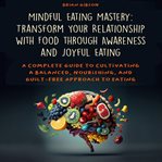 Mindful Eating Mastery : Transform Your Relationship With Food Through Awareness and Joyful Eating cover image
