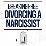 Breaking Free : Divorcing a Narcissist. Outsmart Gaslighting Techniques, Secure Your Future, and Heal cover image