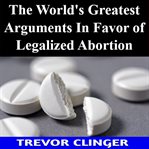 The World's Greatest Arguments in Favor of Legalized Abortion cover image