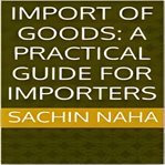 Import of Goods : A Practical Guide for Importers cover image