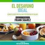 El Desayuno Ideal : Basado En Las Enseñanzas De Frank Suarez cover image