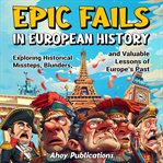 Epic Fails in European History : Exploring Historical Missteps, Blunders, and Valuable Lessons of Eur cover image