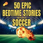 50 Epic Bedtime Stories From the World of Soccer : The Midnight Whistle cover image