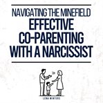 Navigating the Minefield : Effective Co-parenting With a Narcissist Master Communication Strategies, cover image