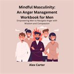 Mindful Masculinity : An Anger Management Workbook for Men cover image