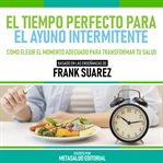 El Tiempo Perfecto Para El Ayuno Intermitente : Basado En Las Enseñanzas De Frank Suarez cover image