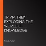 Trivia Trek : Exploring the World of Knowledge cover image