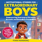 Motivational Stories for Extraordinary Boys : Empowering Journeys of Bravery, Growth, and Boundless cover image