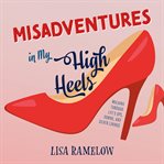 Misadventures in My High Heels : Walking Through Life's Ups, Downs, and Silver Linings cover image