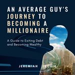 An average guy's journey to becoming a millionaire : a guide to exiting debt and becoming wealthy cover image