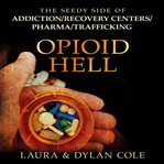 Opioid hell : the seedy side of addiction, recovery centers, pharma, trafficking cover image