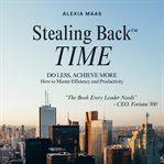 Stealing Back Time : Do Less, Achieve More: How To Master Efficiency And Productivity cover image