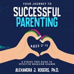 Your Journey to Successful Parenting : Ages 2-11, a Stress-free Guide to Effective Parenting cover image