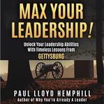 Max Your Leadership! : Unlock Your Leadership Abilities With Timeless Lessons From Gettysburg cover image