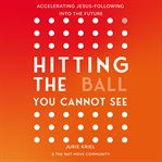 Hitting the Ball You Cannot See : Accelerating Jesus-following Into The Future cover image