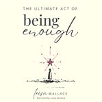 The Ultimate Act of Being Enough : Your Guide To Remembering Your Worth When Everything Falls Apart cover image