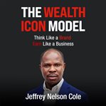 The Wealth Icon Model : Think Like A Brand. Earn Like A Business cover image