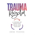 Trauma Recycled : A Memoir of Adoption, Abuse and Healing cover image