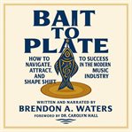 Bait to Plate : How To Navigate, Attract, And Shapeshift To Success In The Modern Music Industry cover image