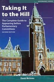 Taking it to the hill. The Complete Guide to Appearing Before Parliamentary Committees cover image