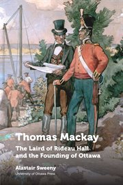 Thomas Mackay : the laird of Rideau Hall and the founding of Ottawa cover image
