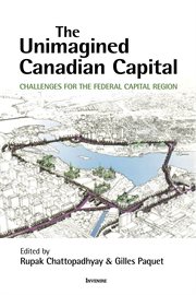 The unimagined Canadian capital : challenges for the federal capital region / edited by Rupak Chattopadhyay & Gilles Paquet cover image