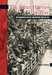 The bitter harvest of war : New Brunswick and the Conscription Crisis of 1917 cover image